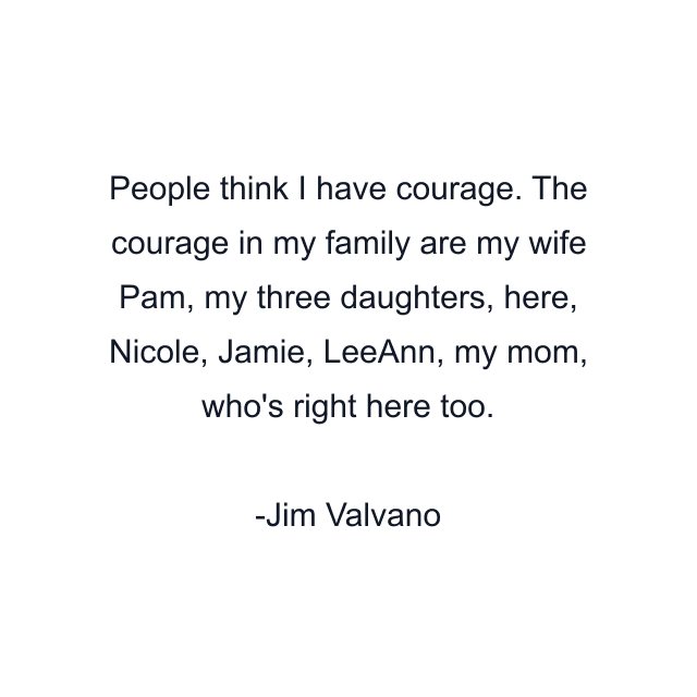 People think I have courage. The courage in my family are my wife Pam, my three daughters, here, Nicole, Jamie, LeeAnn, my mom, who's right here too.