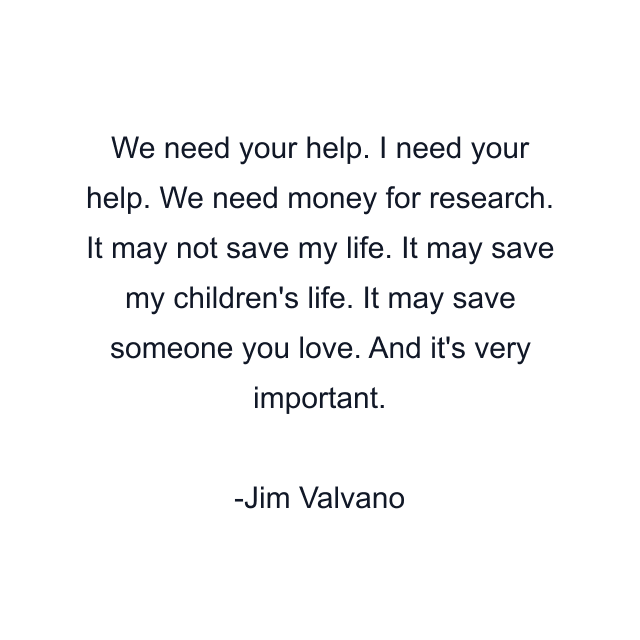 We need your help. I need your help. We need money for research. It may not save my life. It may save my children's life. It may save someone you love. And it's very important.