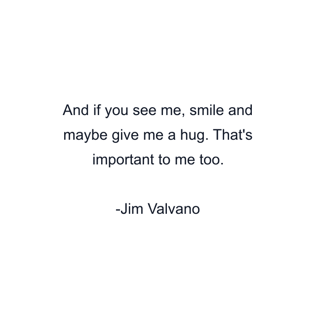 And if you see me, smile and maybe give me a hug. That's important to me too.