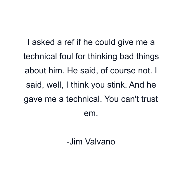 I asked a ref if he could give me a technical foul for thinking bad things about him. He said, of course not. I said, well, I think you stink. And he gave me a technical. You can't trust em.