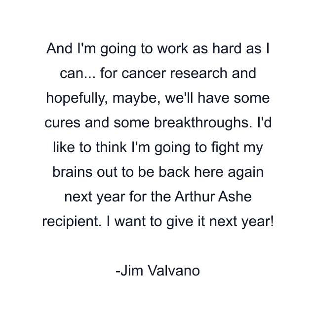 And I'm going to work as hard as I can... for cancer research and hopefully, maybe, we'll have some cures and some breakthroughs. I'd like to think I'm going to fight my brains out to be back here again next year for the Arthur Ashe recipient. I want to give it next year!