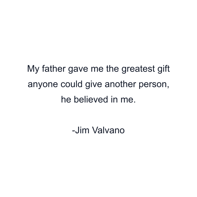 My father gave me the greatest gift anyone could give another person, he believed in me.