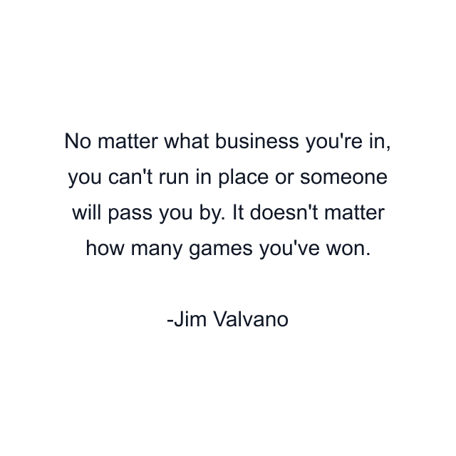 No matter what business you're in, you can't run in place or someone will pass you by. It doesn't matter how many games you've won.