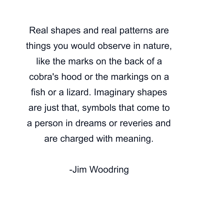 Real shapes and real patterns are things you would observe in nature, like the marks on the back of a cobra's hood or the markings on a fish or a lizard. Imaginary shapes are just that, symbols that come to a person in dreams or reveries and are charged with meaning.