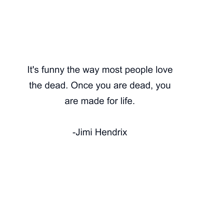 It's funny the way most people love the dead. Once you are dead, you are made for life.