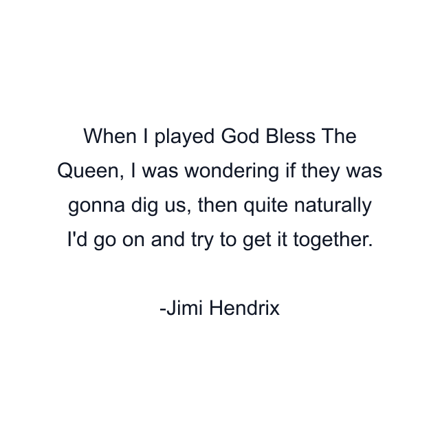 When I played God Bless The Queen, I was wondering if they was gonna dig us, then quite naturally I'd go on and try to get it together.