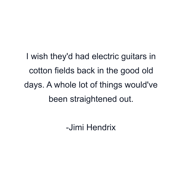 I wish they'd had electric guitars in cotton fields back in the good old days. A whole lot of things would've been straightened out.