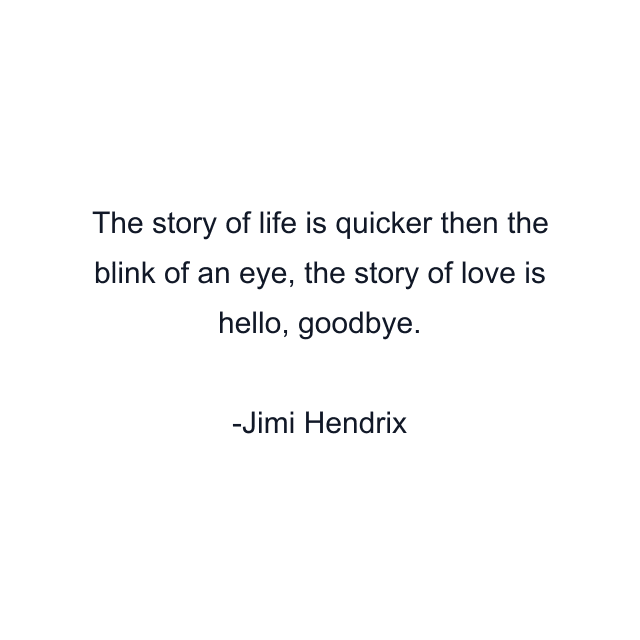 The story of life is quicker then the blink of an eye, the story of love is hello, goodbye.