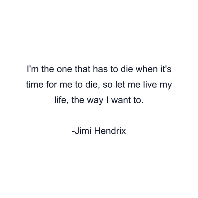 I'm the one that has to die when it's time for me to die, so let me live my life, the way I want to.