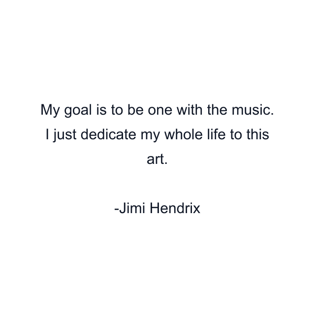 My goal is to be one with the music. I just dedicate my whole life to this art.