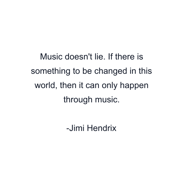 Music doesn't lie. If there is something to be changed in this world, then it can only happen through music.