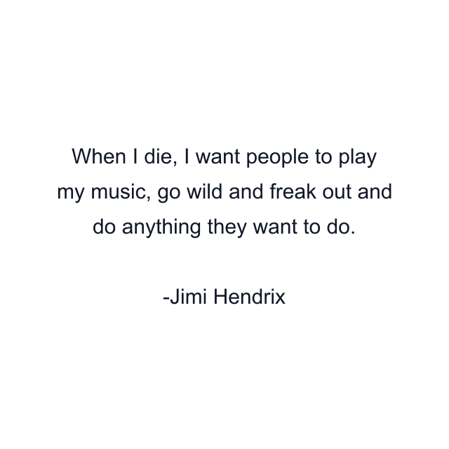 When I die, I want people to play my music, go wild and freak out and do anything they want to do.