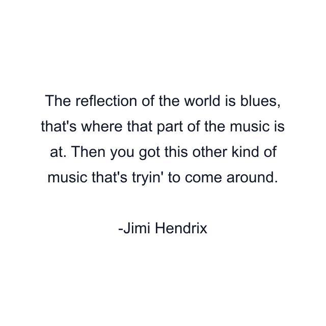 The reflection of the world is blues, that's where that part of the music is at. Then you got this other kind of music that's tryin' to come around.