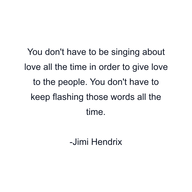 You don't have to be singing about love all the time in order to give love to the people. You don't have to keep flashing those words all the time.