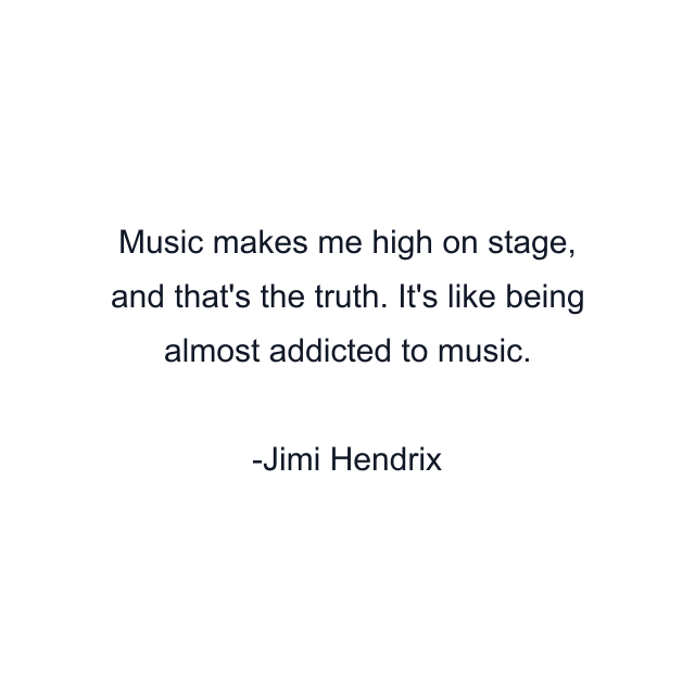 Music makes me high on stage, and that's the truth. It's like being almost addicted to music.