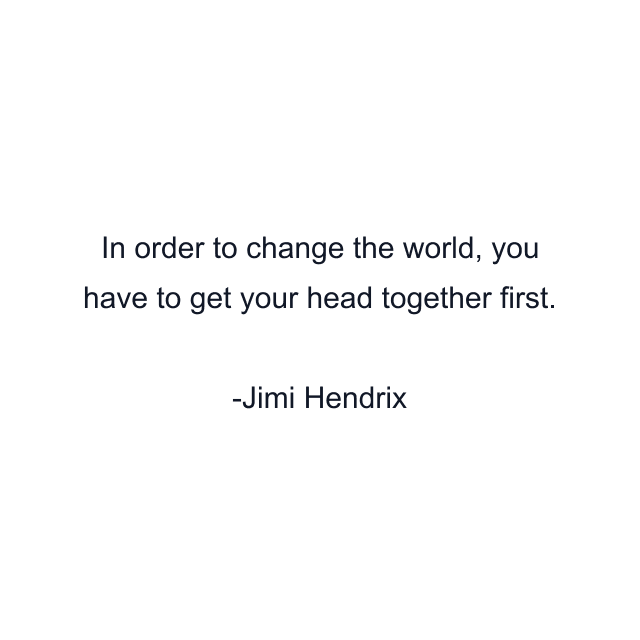 In order to change the world, you have to get your head together first.