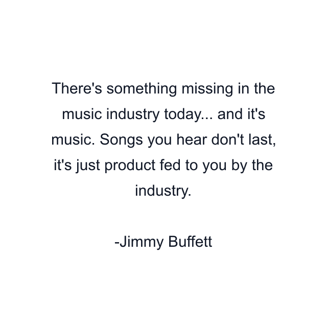 There's something missing in the music industry today... and it's music. Songs you hear don't last, it's just product fed to you by the industry.