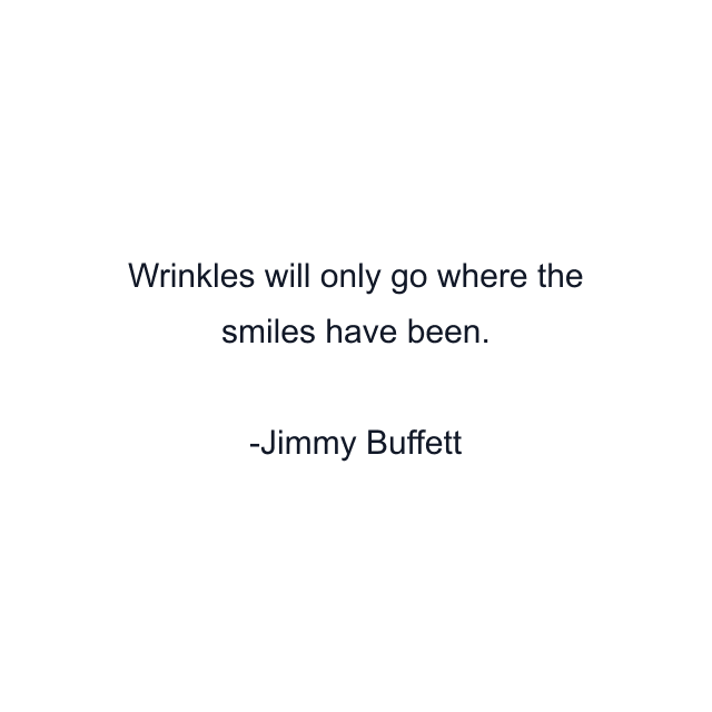 Wrinkles will only go where the smiles have been.