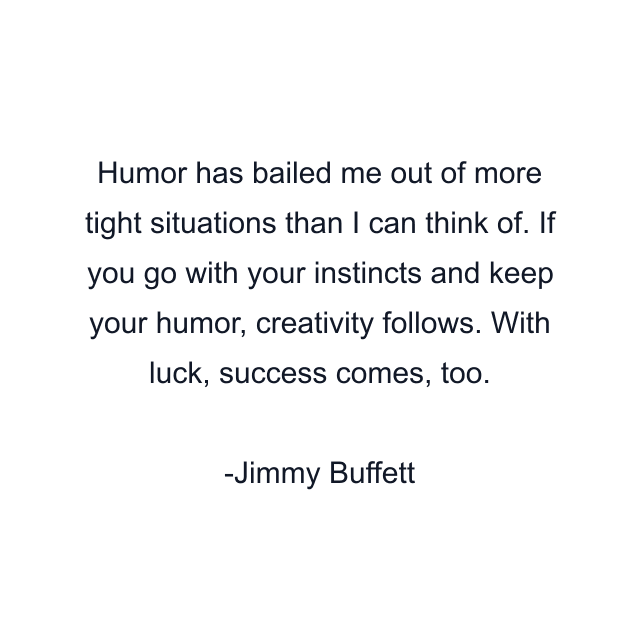 Humor has bailed me out of more tight situations than I can think of. If you go with your instincts and keep your humor, creativity follows. With luck, success comes, too.