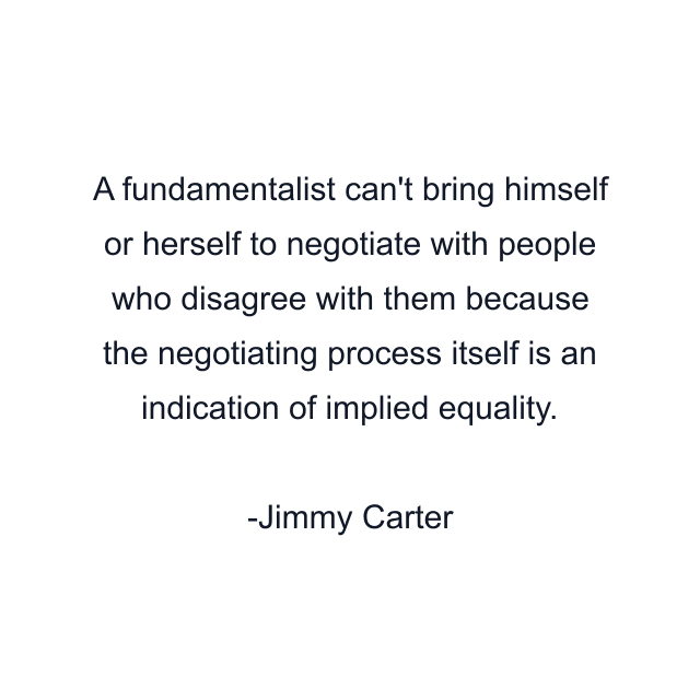 A fundamentalist can't bring himself or herself to negotiate with people who disagree with them because the negotiating process itself is an indication of implied equality.