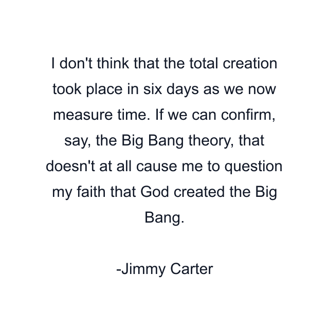 I don't think that the total creation took place in six days as we now measure time. If we can confirm, say, the Big Bang theory, that doesn't at all cause me to question my faith that God created the Big Bang.