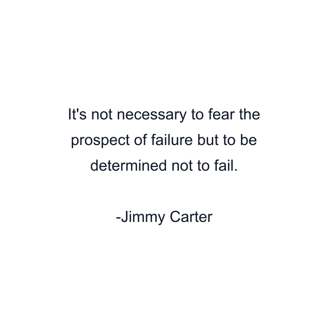 It's not necessary to fear the prospect of failure but to be determined not to fail.