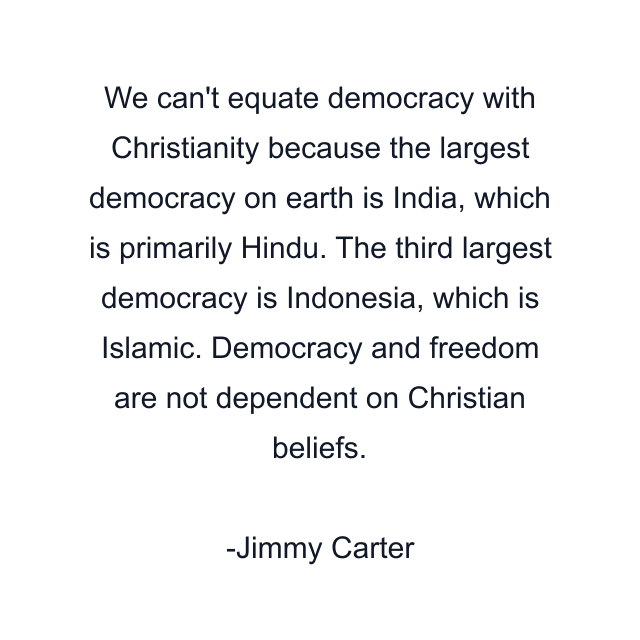 We can't equate democracy with Christianity because the largest democracy on earth is India, which is primarily Hindu. The third largest democracy is Indonesia, which is Islamic. Democracy and freedom are not dependent on Christian beliefs.