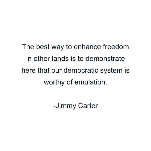 The best way to enhance freedom in other lands is to demonstrate here that our democratic system is worthy of emulation.