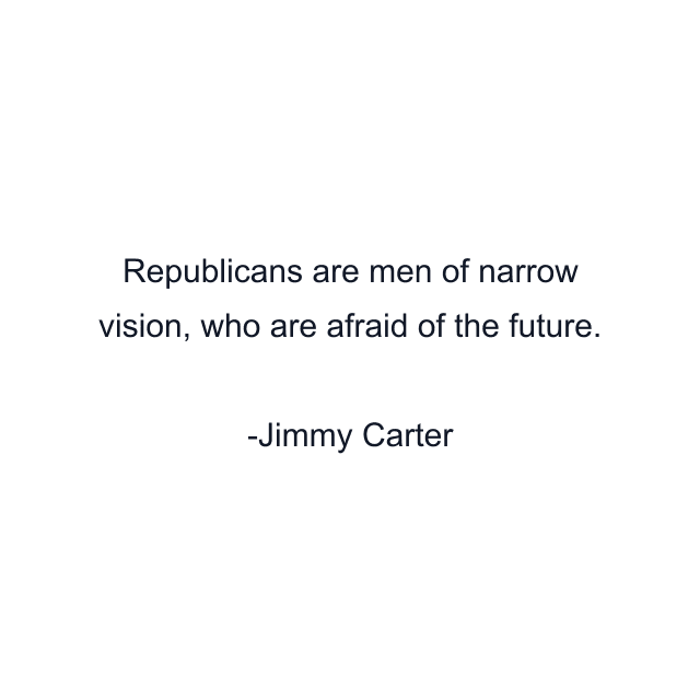 Republicans are men of narrow vision, who are afraid of the future.