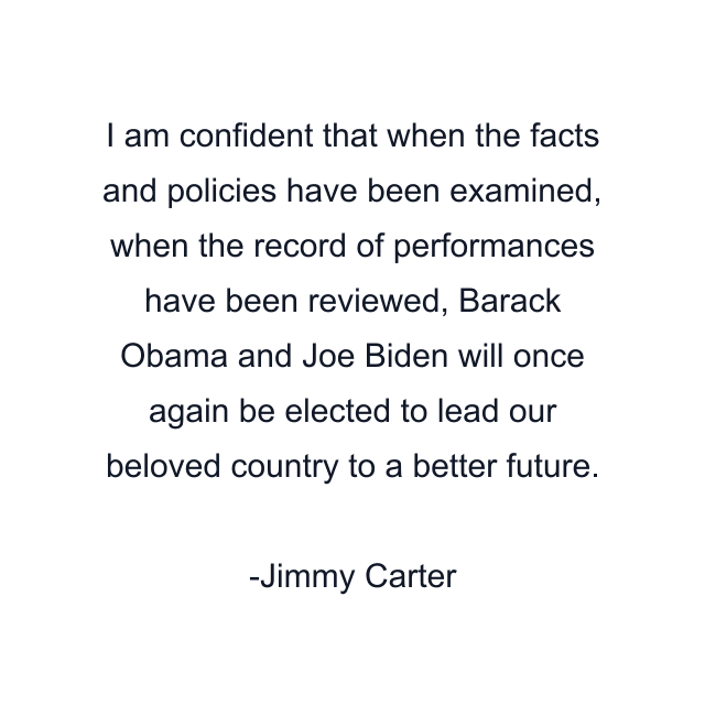 I am confident that when the facts and policies have been examined, when the record of performances have been reviewed, Barack Obama and Joe Biden will once again be elected to lead our beloved country to a better future.