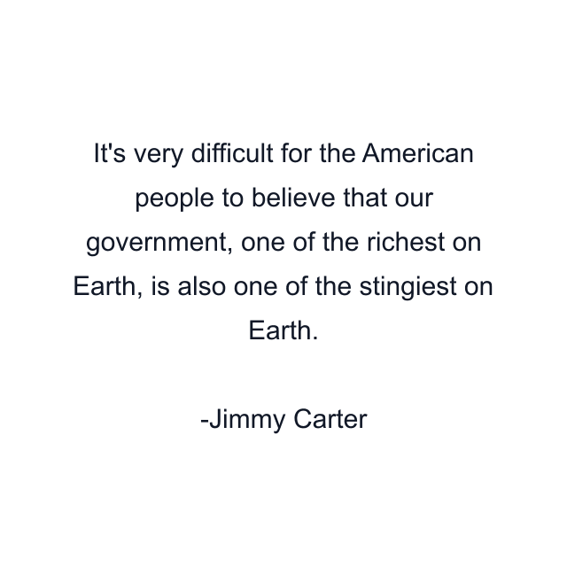 It's very difficult for the American people to believe that our government, one of the richest on Earth, is also one of the stingiest on Earth.