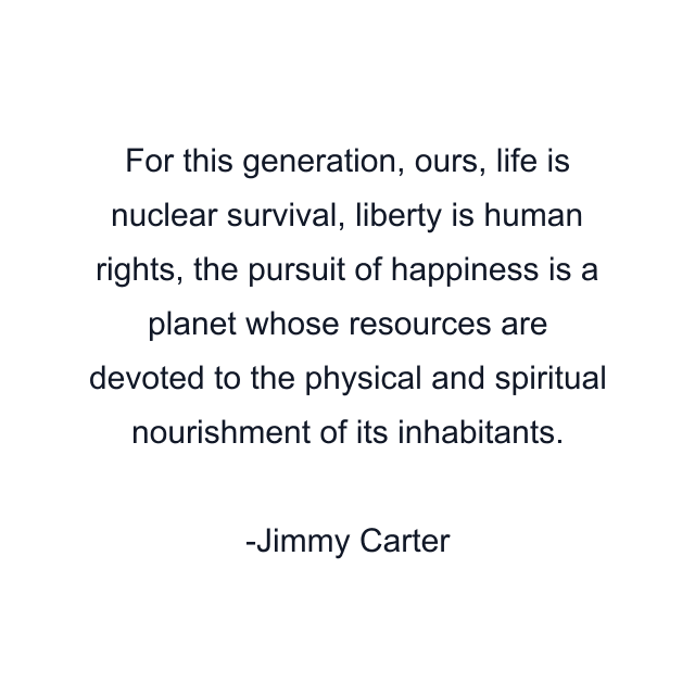 For this generation, ours, life is nuclear survival, liberty is human rights, the pursuit of happiness is a planet whose resources are devoted to the physical and spiritual nourishment of its inhabitants.