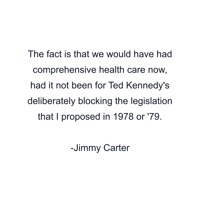 The fact is that we would have had comprehensive health care now, had it not been for Ted Kennedy's deliberately blocking the legislation that I proposed in 1978 or '79.