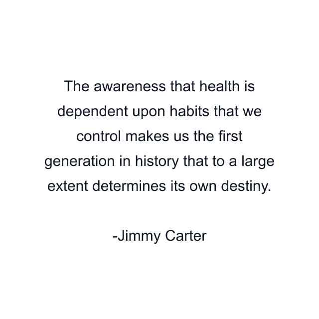 The awareness that health is dependent upon habits that we control makes us the first generation in history that to a large extent determines its own destiny.