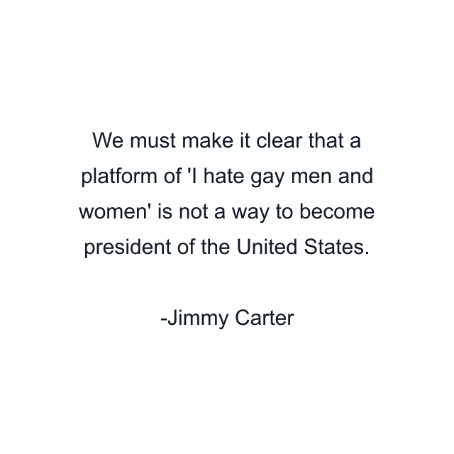 We must make it clear that a platform of 'I hate gay men and women' is not a way to become president of the United States.