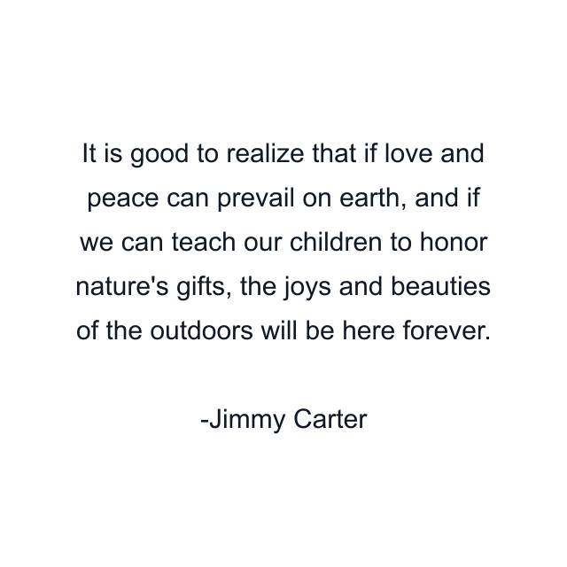 It is good to realize that if love and peace can prevail on earth, and if we can teach our children to honor nature's gifts, the joys and beauties of the outdoors will be here forever.