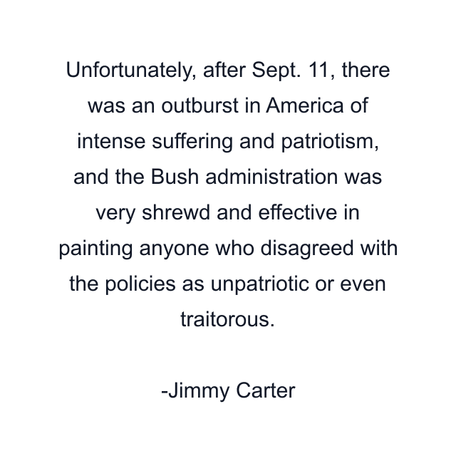 Unfortunately, after Sept. 11, there was an outburst in America of intense suffering and patriotism, and the Bush administration was very shrewd and effective in painting anyone who disagreed with the policies as unpatriotic or even traitorous.