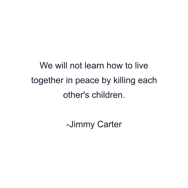 We will not learn how to live together in peace by killing each other's children.