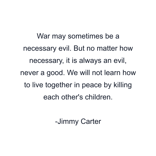 War may sometimes be a necessary evil. But no matter how necessary, it is always an evil, never a good. We will not learn how to live together in peace by killing each other's children.