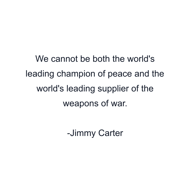 We cannot be both the world's leading champion of peace and the world's leading supplier of the weapons of war.