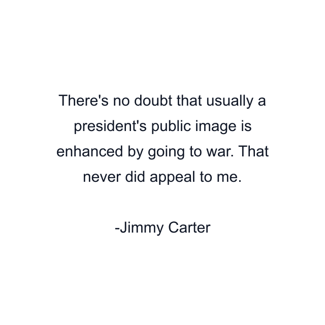 There's no doubt that usually a president's public image is enhanced by going to war. That never did appeal to me.