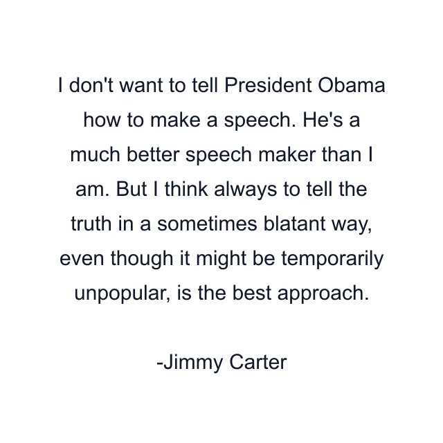 I don't want to tell President Obama how to make a speech. He's a much better speech maker than I am. But I think always to tell the truth in a sometimes blatant way, even though it might be temporarily unpopular, is the best approach.