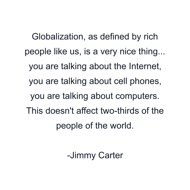 Globalization, as defined by rich people like us, is a very nice thing... you are talking about the Internet, you are talking about cell phones, you are talking about computers. This doesn't affect two-thirds of the people of the world.