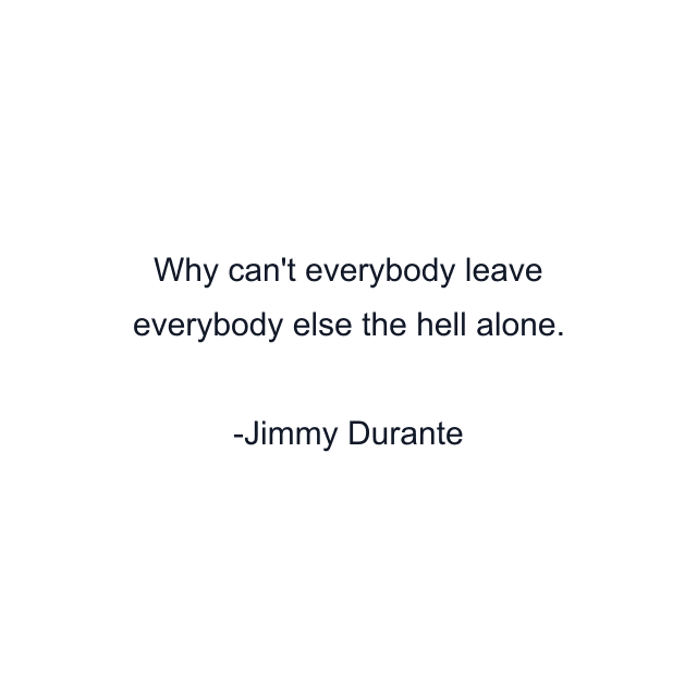 Why can't everybody leave everybody else the hell alone.