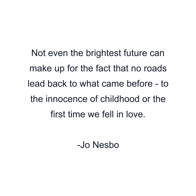 Not even the brightest future can make up for the fact that no roads lead back to what came before - to the innocence of childhood or the first time we fell in love.