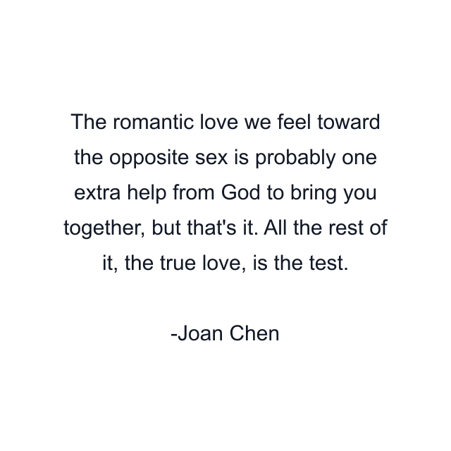 The romantic love we feel toward the opposite sex is probably one extra help from God to bring you together, but that's it. All the rest of it, the true love, is the test.