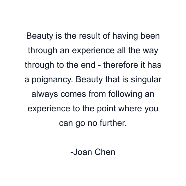 Beauty is the result of having been through an experience all the way through to the end - therefore it has a poignancy. Beauty that is singular always comes from following an experience to the point where you can go no further.