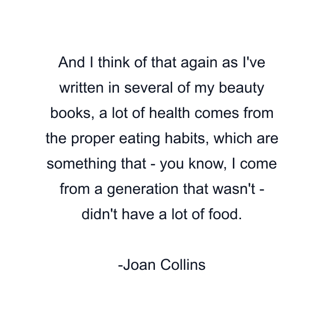 And I think of that again as I've written in several of my beauty books, a lot of health comes from the proper eating habits, which are something that - you know, I come from a generation that wasn't - didn't have a lot of food.