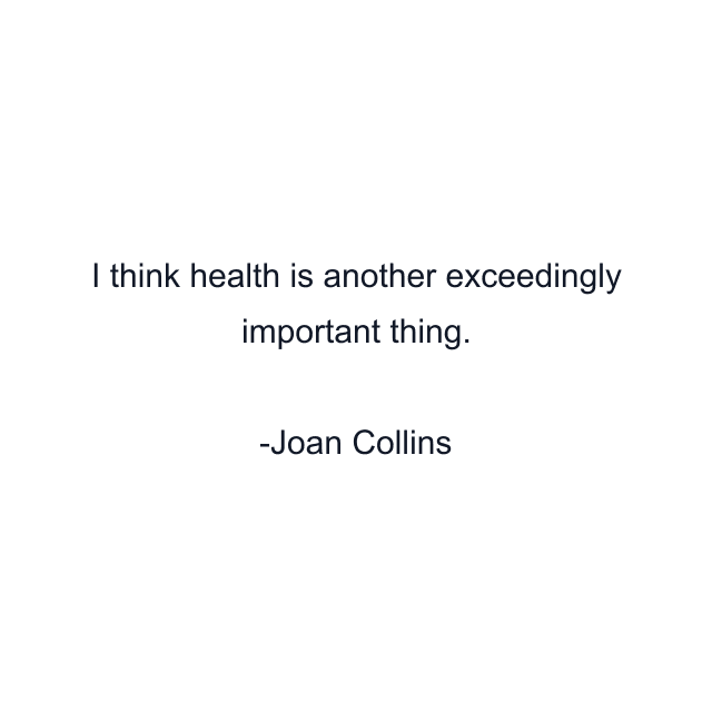 I think health is another exceedingly important thing.