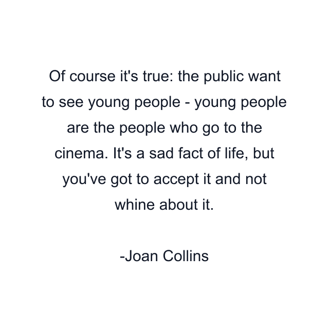 Of course it's true: the public want to see young people - young people are the people who go to the cinema. It's a sad fact of life, but you've got to accept it and not whine about it.